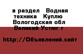  в раздел : Водная техника » Куплю . Вологодская обл.,Великий Устюг г.